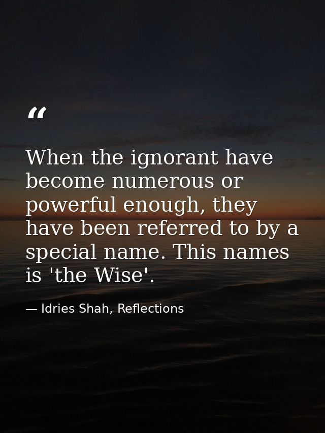 When the ignorant have become numerous or powerful enough, they have been referred to by a special name. This names is ' — Idries Shah, Reflections