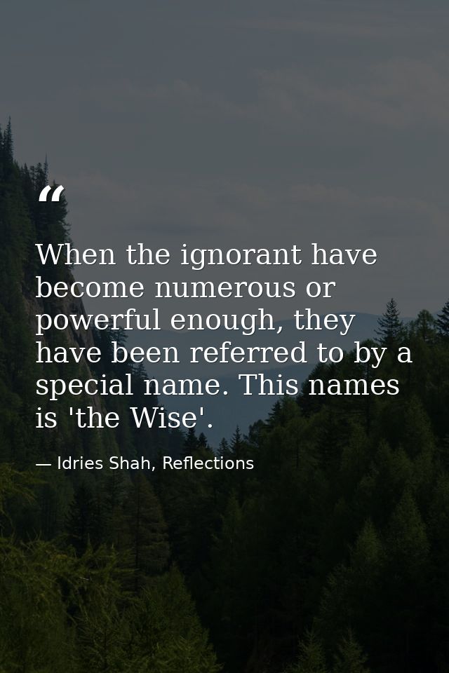 When the ignorant have become numerous or powerful enough, they have been referred to by a special name. This names is ' — Idries Shah, Reflections