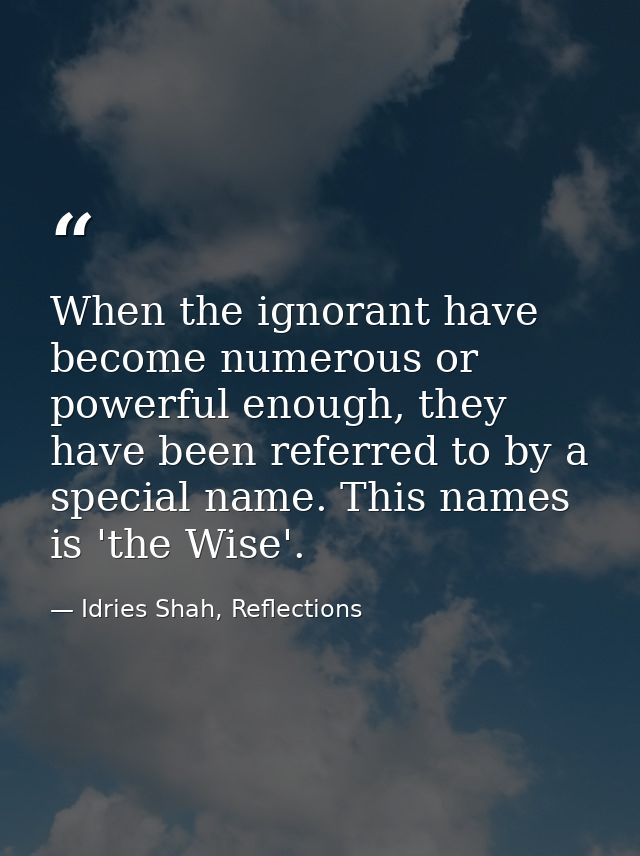 When the ignorant have become numerous or powerful enough, they have been referred to by a special name. This names is ' — Idries Shah, Reflections