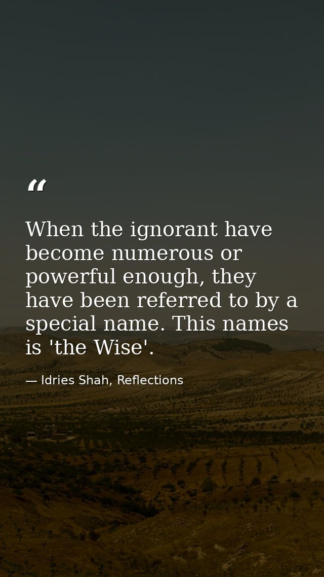 When the ignorant have become numerous or powerful enough, they have been referred to by a special name. This names is ' — Idries Shah, Reflections