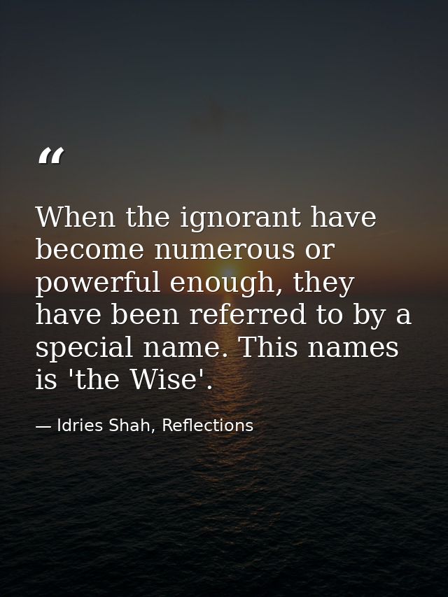 When the ignorant have become numerous or powerful enough, they have been referred to by a special name. This names is ' — Idries Shah, Reflections