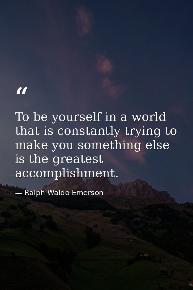 To be yourself in a world that is constantly trying to make you something else is the greatest accomplishment. — Ralph Waldo Emerson