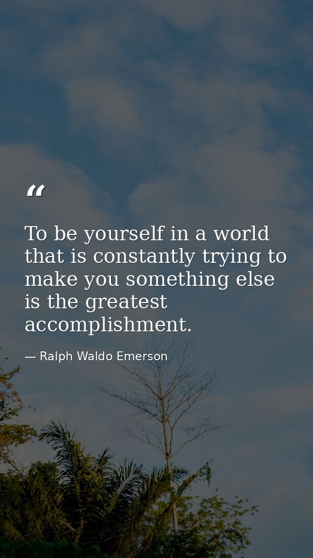 To be yourself in a world that is constantly trying to make you something else is the greatest accomplishment. — Ralph Waldo Emerson