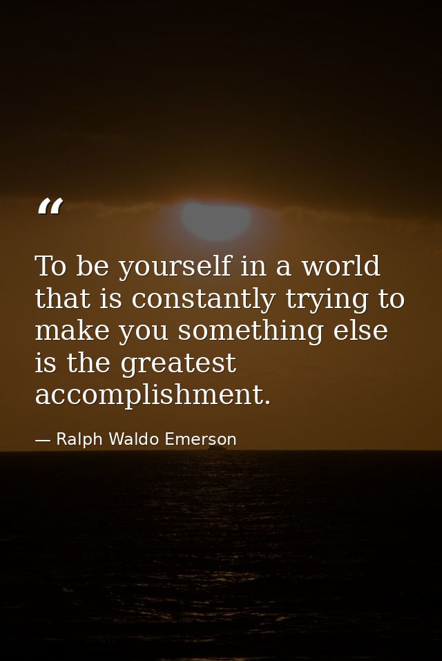 To be yourself in a world that is constantly trying to make you something else is the greatest accomplishment. — Ralph Waldo Emerson