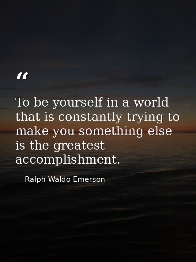 To be yourself in a world that is constantly trying to make you something else is the greatest accomplishment. — Ralph Waldo Emerson