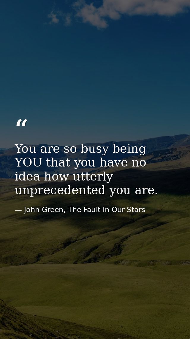You are so busy being YOU that you have no idea how utterly unprecedented you are. — John Green, The Fault in Our Stars