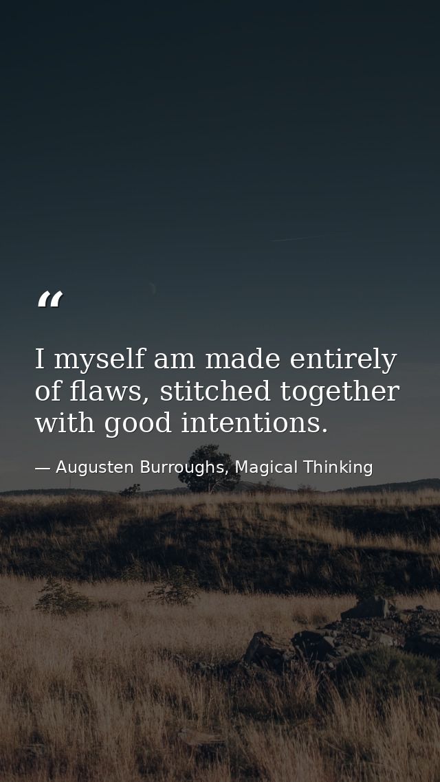 I myself am made entirely of flaws, stitched together with good intentions. — Augusten Burroughs, Magical Thinking