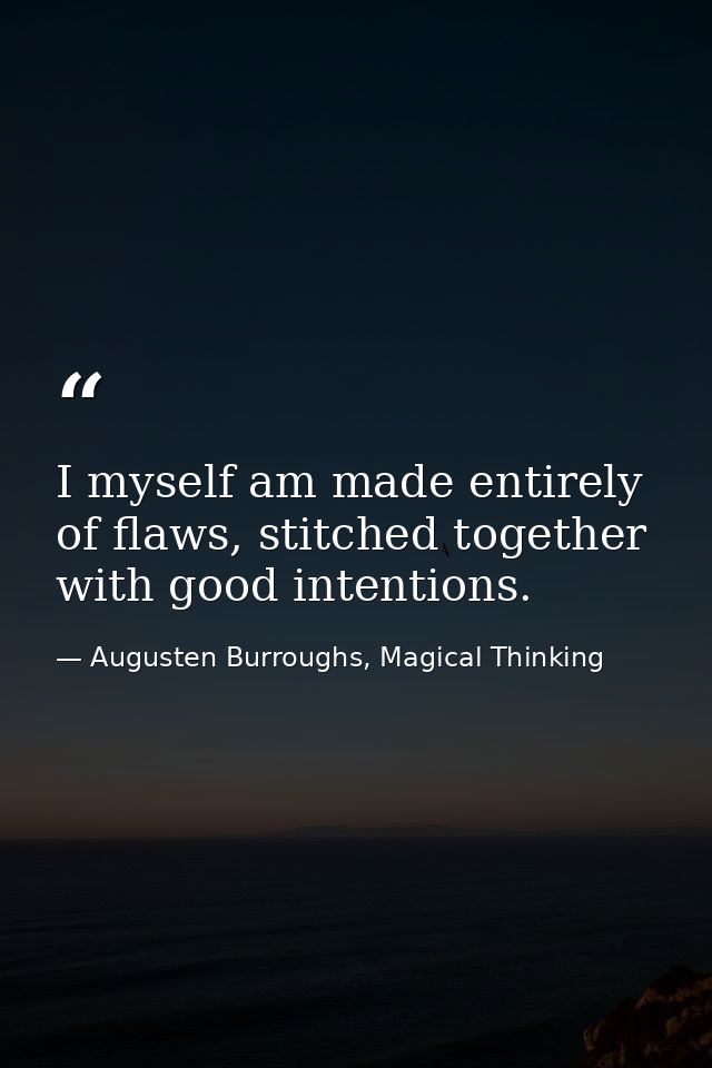 I myself am made entirely of flaws, stitched together with good intentions. — Augusten Burroughs, Magical Thinking
