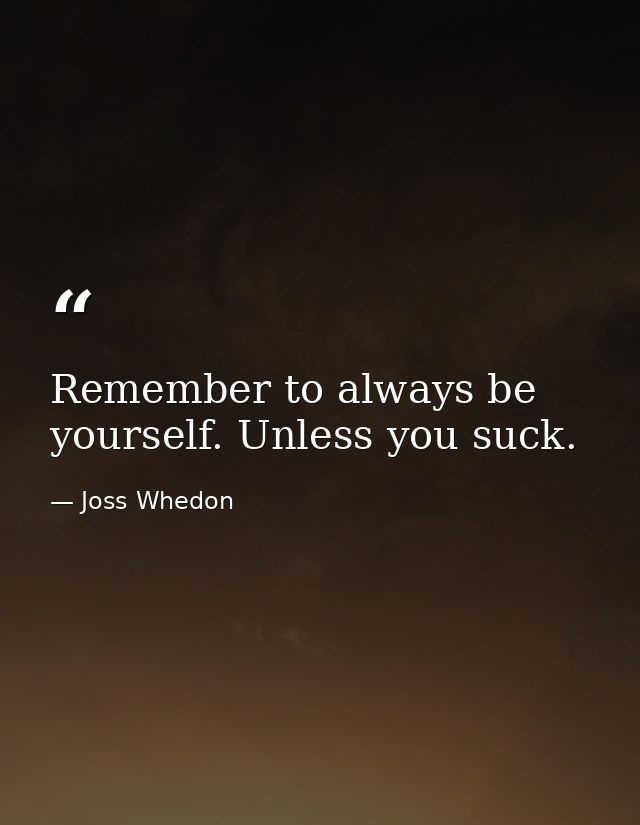 Remember to always be yourself. Unless you suck. — Joss Whedon