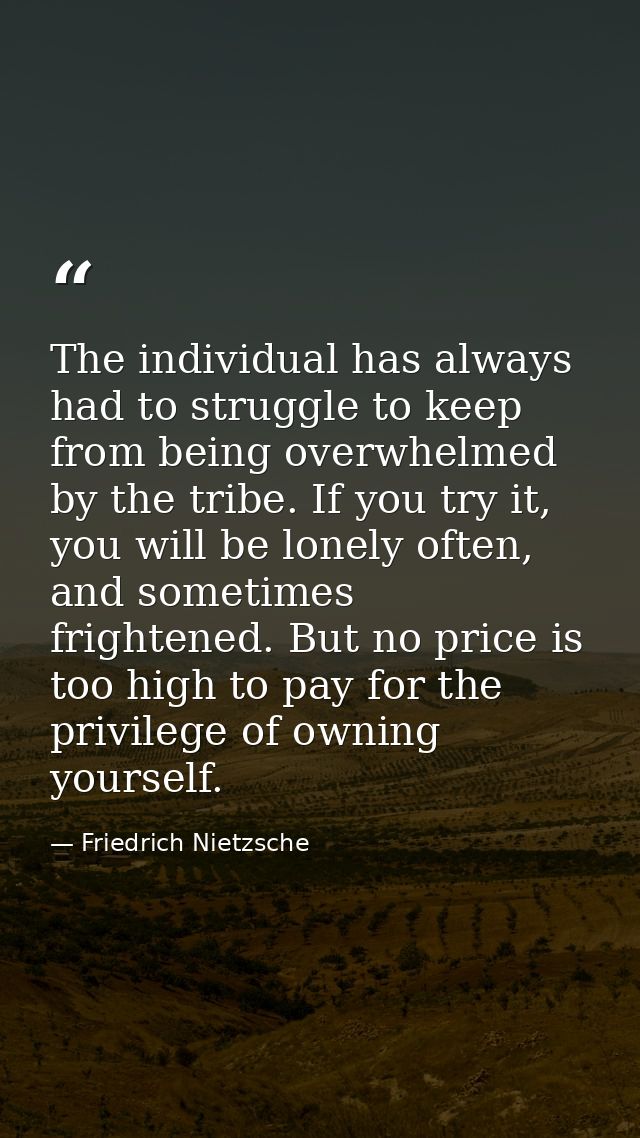 The individual has always had to struggle to keep from being overwhelmed by the tribe. If you try it, you will be lonely — Friedrich Nietzsche