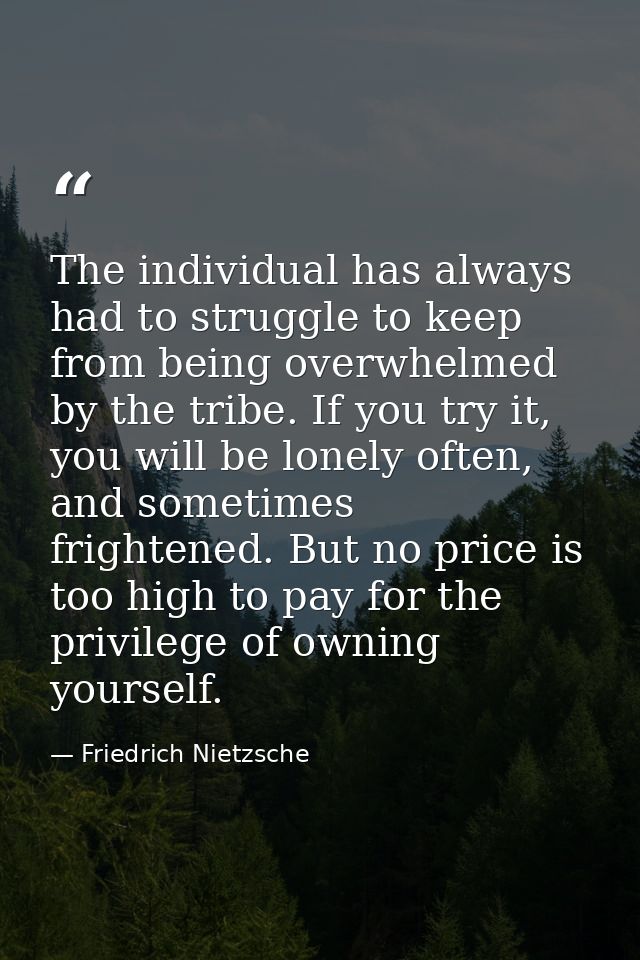 The individual has always had to struggle to keep from being overwhelmed by the tribe. If you try it, you will be lonely — Friedrich Nietzsche