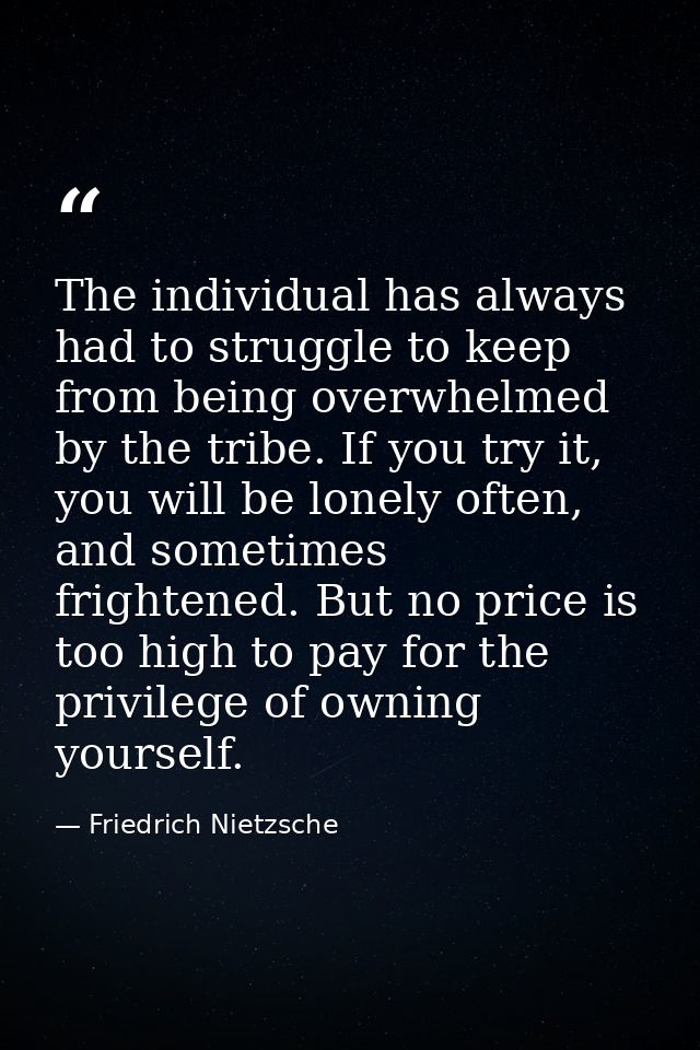 The individual has always had to struggle to keep from being overwhelmed by the tribe. If you try it, you will be lonely — Friedrich Nietzsche