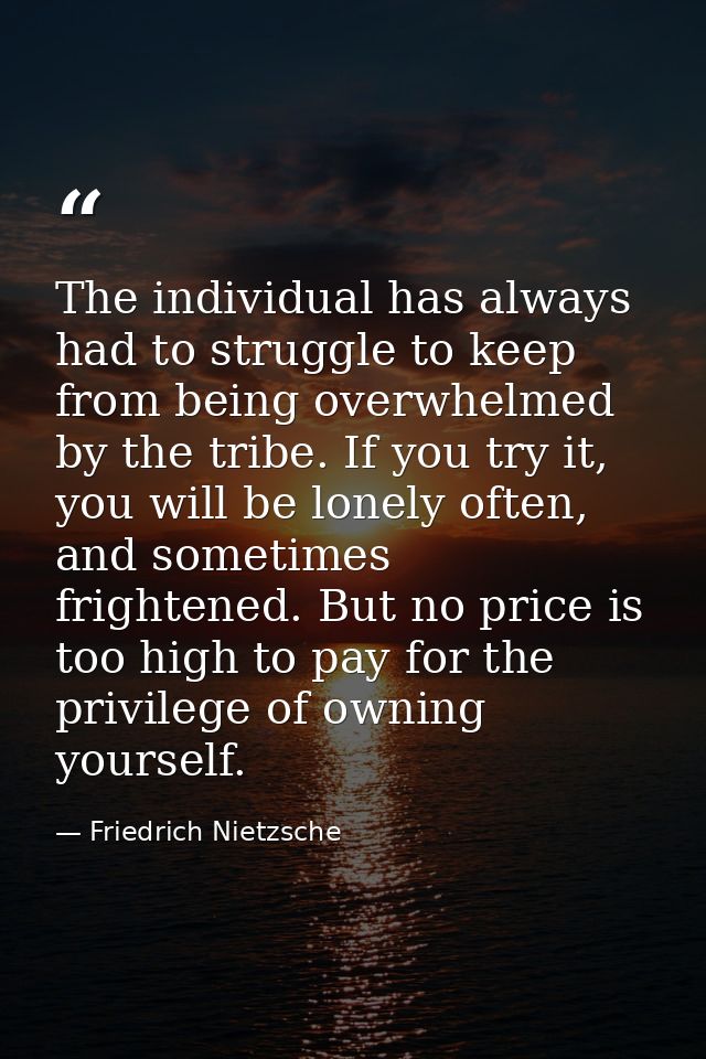 The individual has always had to struggle to keep from being overwhelmed by the tribe. If you try it, you will be lonely — Friedrich Nietzsche