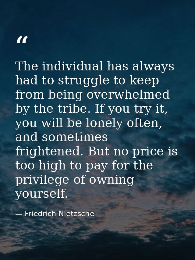 The individual has always had to struggle to keep from being overwhelmed by the tribe. If you try it, you will be lonely — Friedrich Nietzsche