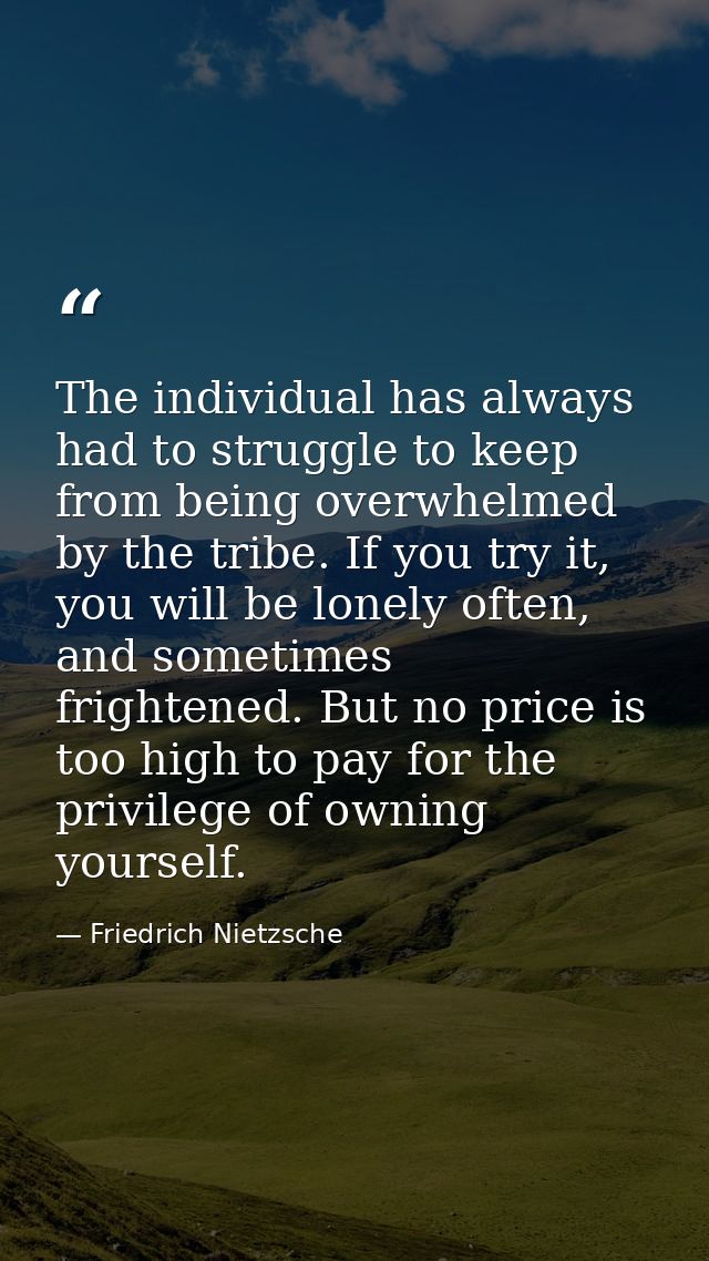 The individual has always had to struggle to keep from being overwhelmed by the tribe. If you try it, you will be lonely — Friedrich Nietzsche
