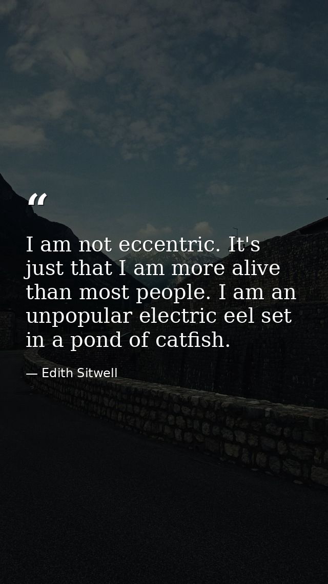 I am not eccentric. It's just that I am more alive than most people. I am an unpopular electric eel set in a pond of cat — Edith Sitwell