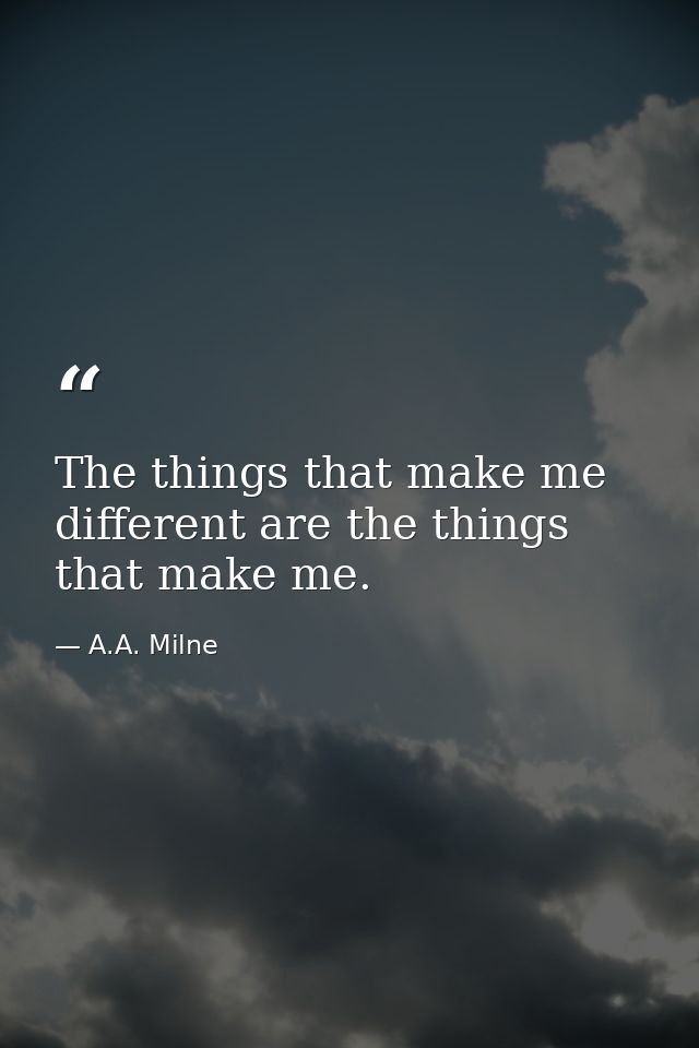 The things that make me different are the things that make me. — A.A. Milne