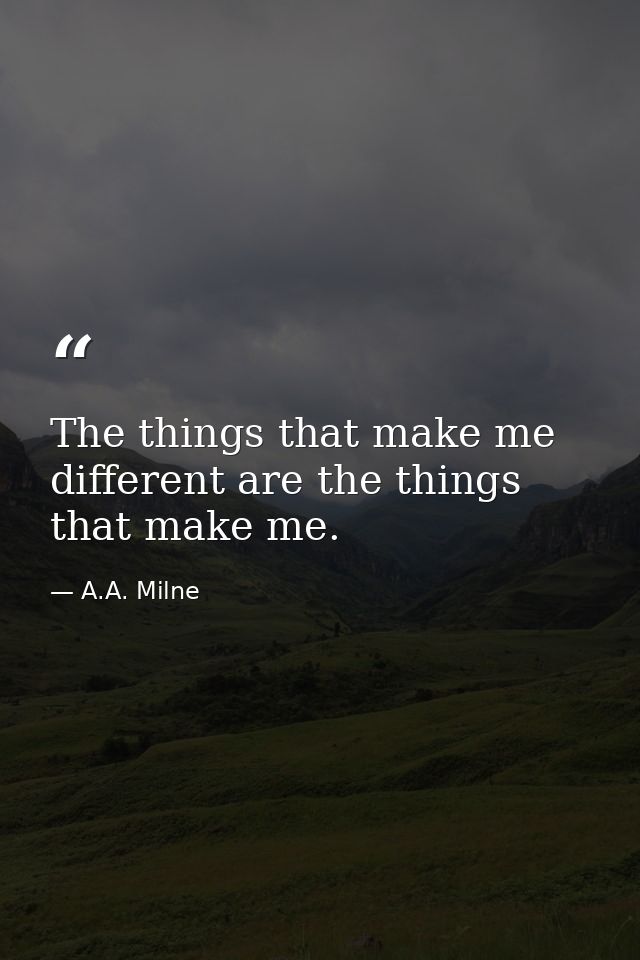 The things that make me different are the things that make me. — A.A. Milne