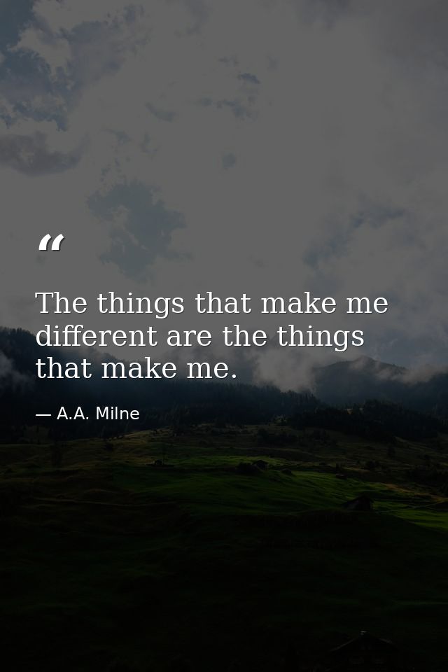 The things that make me different are the things that make me. — A.A. Milne