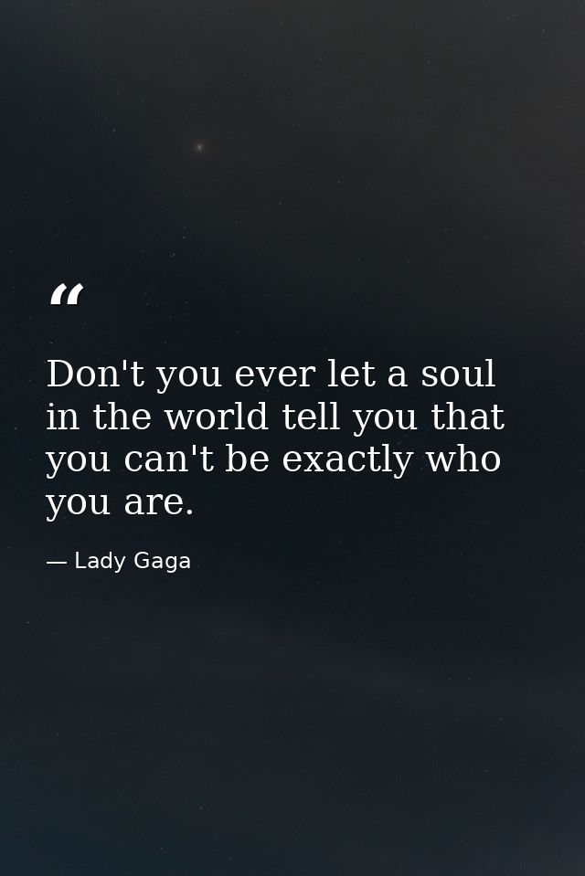 Don't you ever let a soul in the world tell you that you can't be exactly who you are. — Lady Gaga