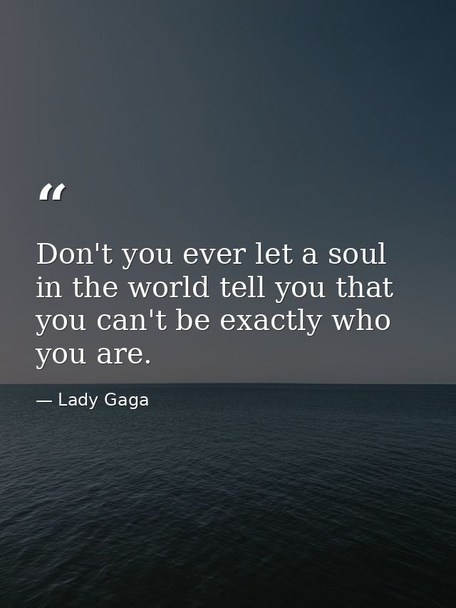 Don't you ever let a soul in the world tell you that you can't be exactly who you are. — Lady Gaga