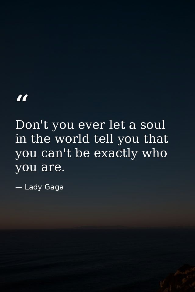 Don't you ever let a soul in the world tell you that you can't be exactly who you are. — Lady Gaga