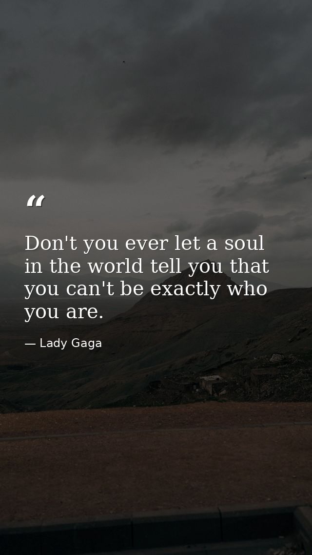 Don't you ever let a soul in the world tell you that you can't be exactly who you are. — Lady Gaga