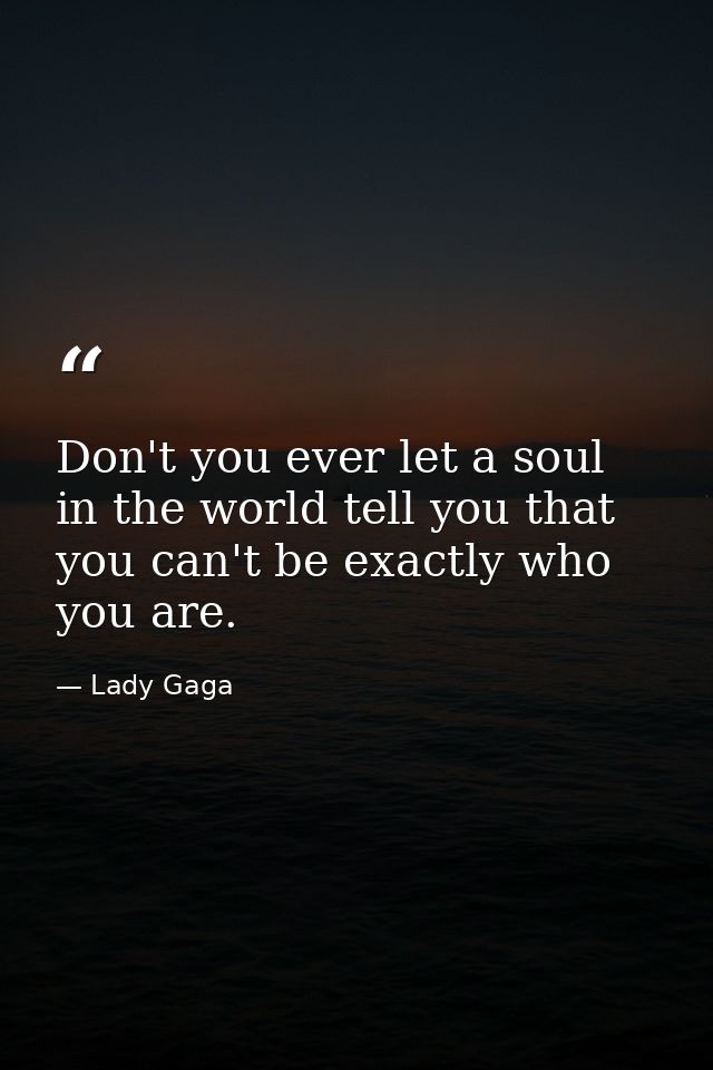 Don't you ever let a soul in the world tell you that you can't be exactly who you are. — Lady Gaga