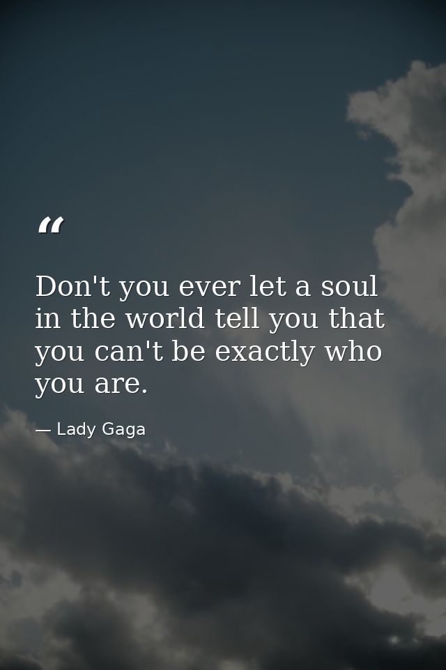 Don't you ever let a soul in the world tell you that you can't be exactly who you are. — Lady Gaga