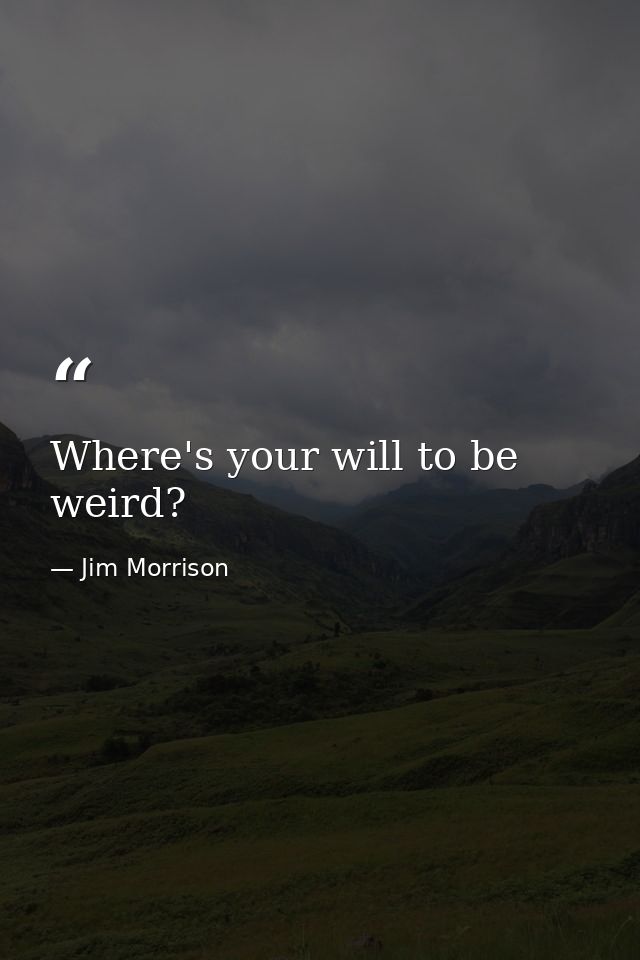 Where's your will to be weird? — Jim Morrison