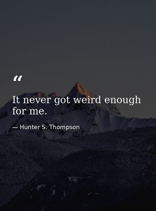 It never got weird enough for me. — Hunter S. Thompson