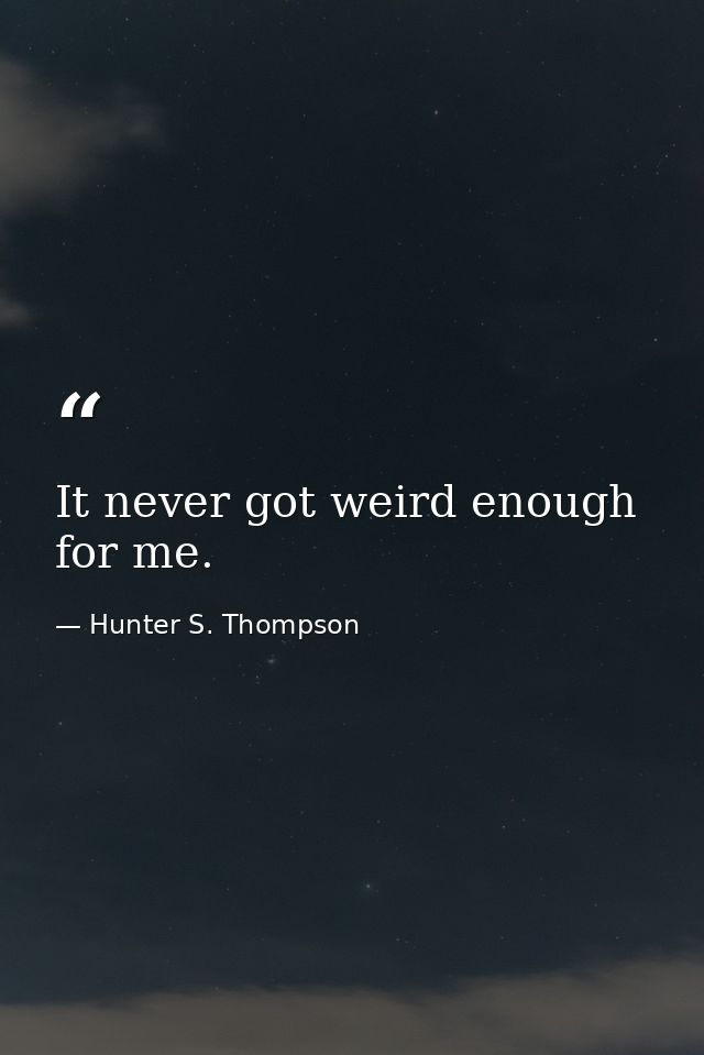 It never got weird enough for me. — Hunter S. Thompson