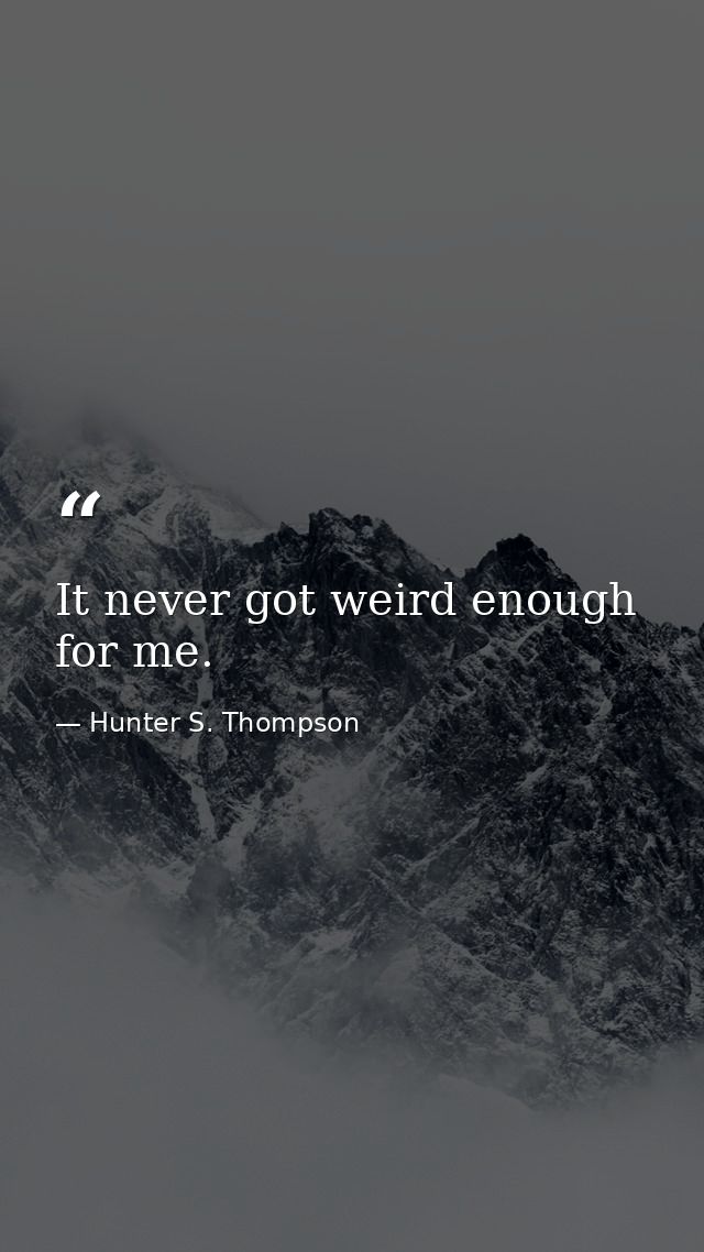 It never got weird enough for me. — Hunter S. Thompson