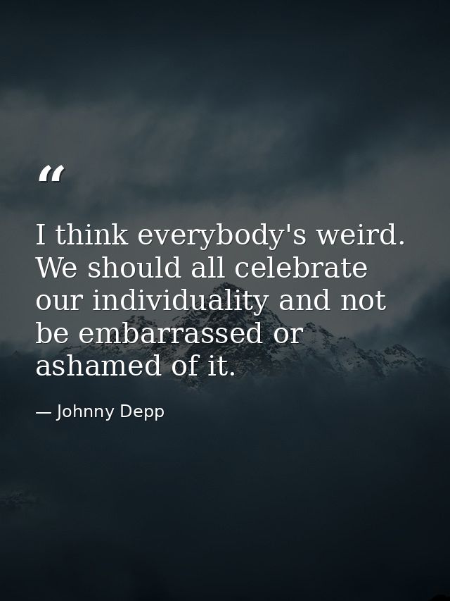 I think everybody's weird. We should all celebrate our individuality and not be embarrassed or ashamed of it. — Johnny Depp