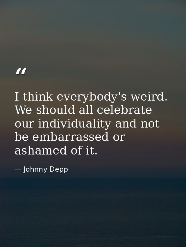 I think everybody's weird. We should all celebrate our individuality and not be embarrassed or ashamed of it. — Johnny Depp