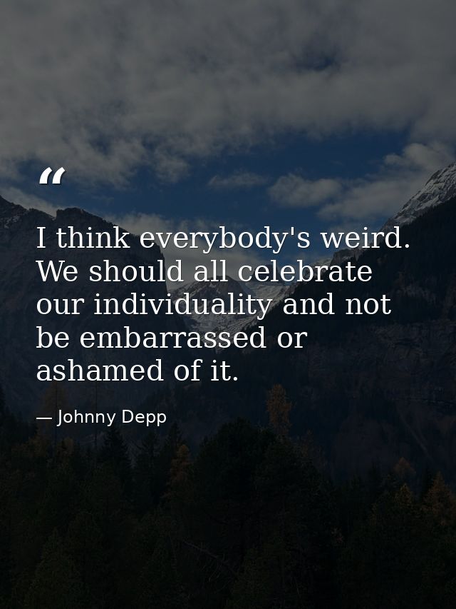 I think everybody's weird. We should all celebrate our individuality and not be embarrassed or ashamed of it. — Johnny Depp