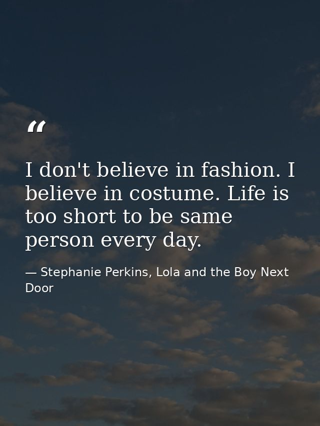 I don't believe in fashion. I believe in costume. Life is too short to be same person every day. — Stephanie Perkins, Lola and the Boy Next Door