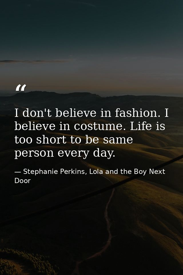 I don't believe in fashion. I believe in costume. Life is too short to be same person every day. — Stephanie Perkins, Lola and the Boy Next Door