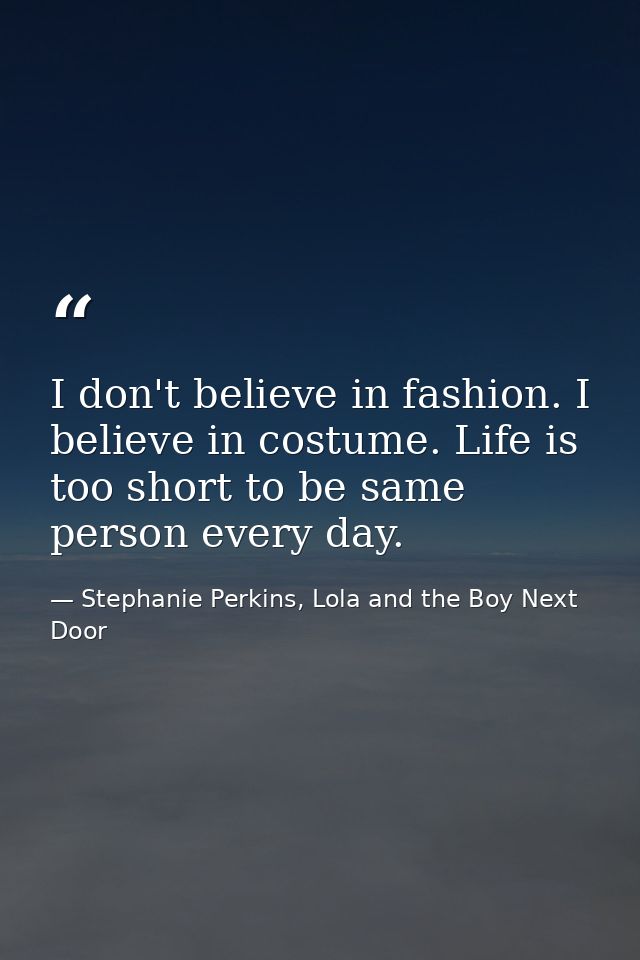 I don't believe in fashion. I believe in costume. Life is too short to be same person every day. — Stephanie Perkins, Lola and the Boy Next Door