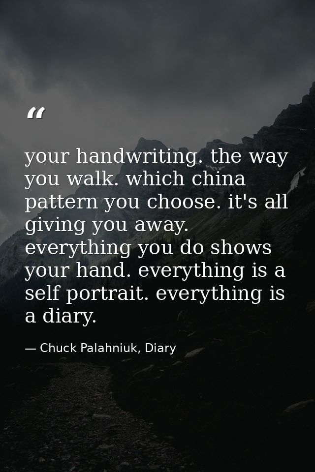 your handwriting. the way you walk. which china pattern you choose. it's all giving you away. everything you do shows yo — Chuck Palahniuk, Diary