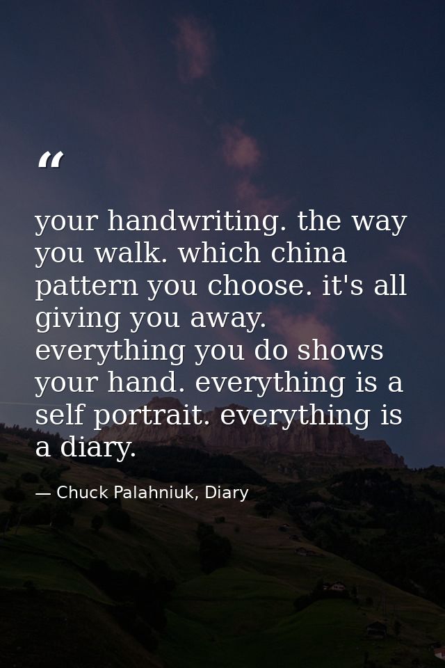 your handwriting. the way you walk. which china pattern you choose. it's all giving you away. everything you do shows yo — Chuck Palahniuk, Diary