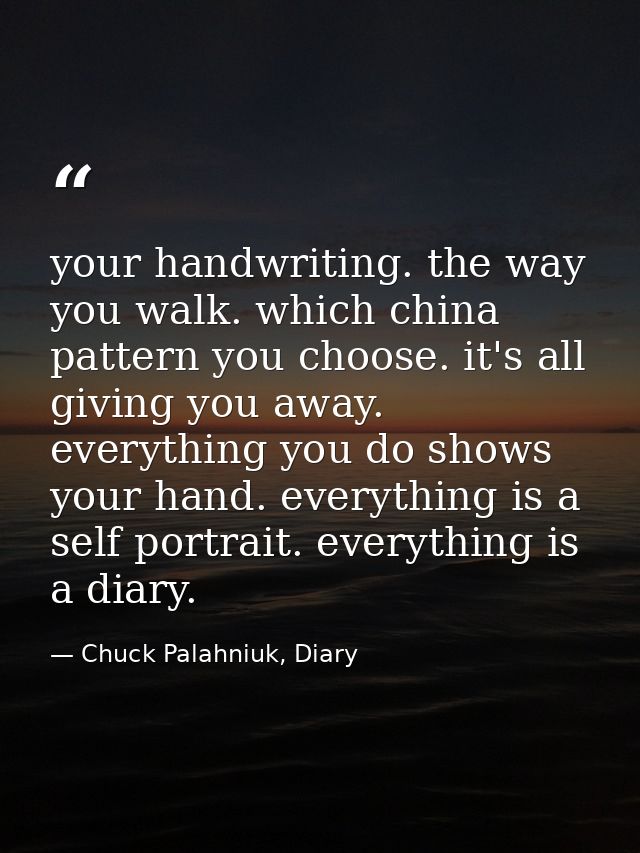 your handwriting. the way you walk. which china pattern you choose. it's all giving you away. everything you do shows yo — Chuck Palahniuk, Diary