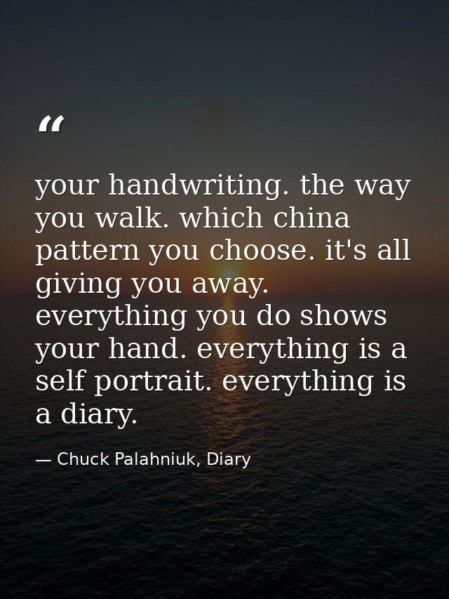 your handwriting. the way you walk. which china pattern you choose. it's all giving you away. everything you do shows yo — Chuck Palahniuk, Diary