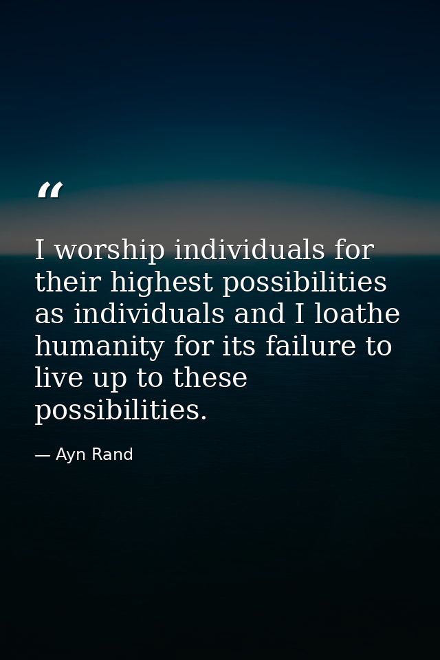 I worship individuals for their highest possibilities as individuals and I loathe humanity for its failure to live up to — Ayn Rand
