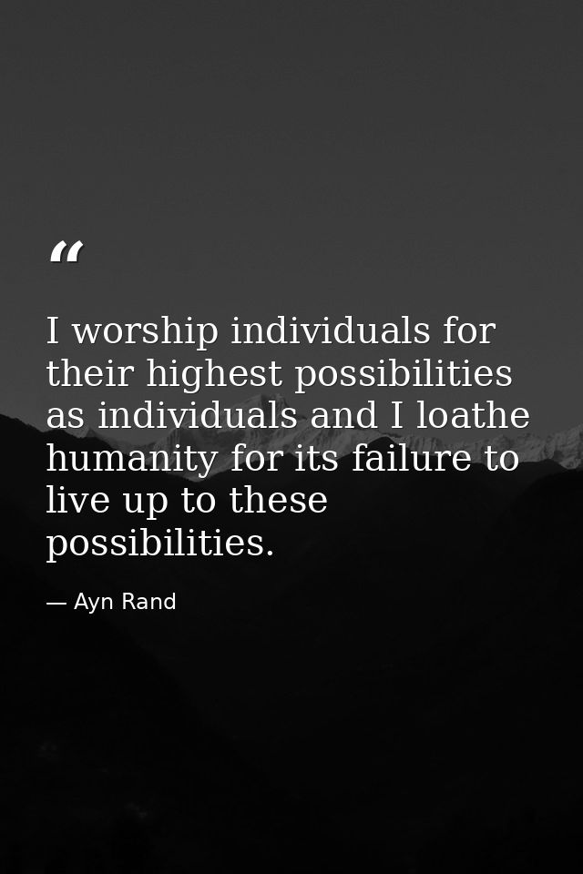 I worship individuals for their highest possibilities as individuals and I loathe humanity for its failure to live up to — Ayn Rand