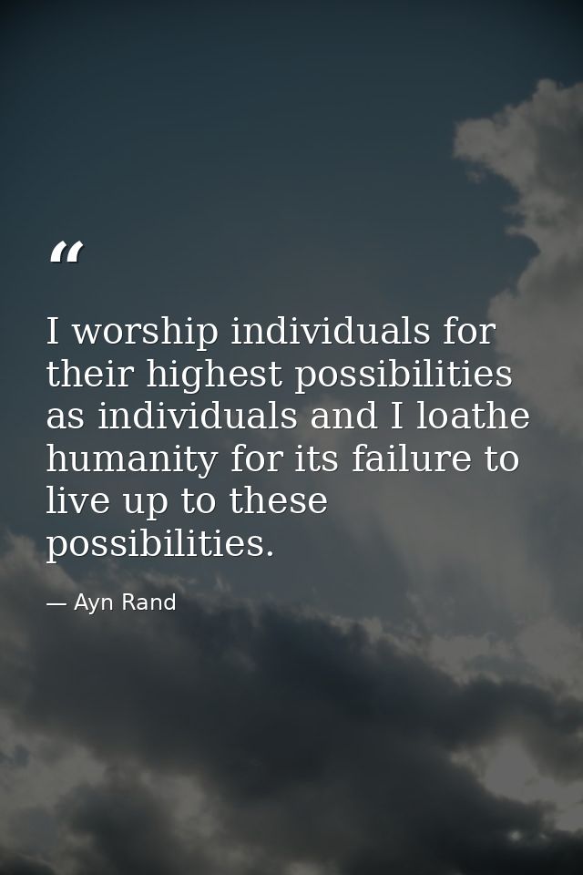 I worship individuals for their highest possibilities as individuals and I loathe humanity for its failure to live up to — Ayn Rand