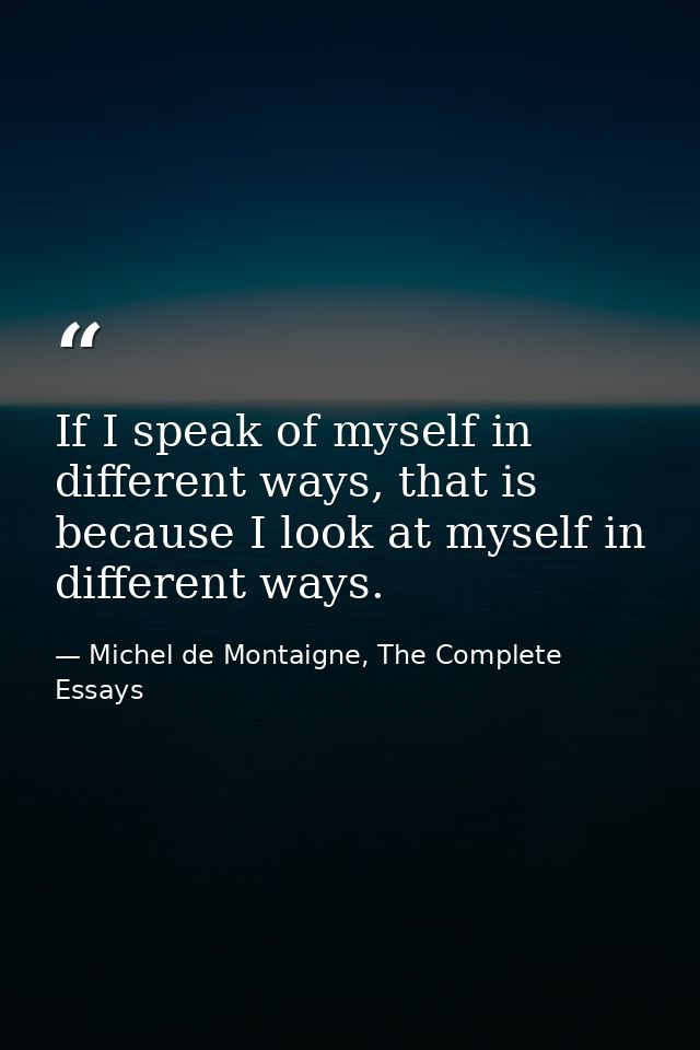 If I speak of myself in different ways, that is because I look at myself in different ways. — Michel de Montaigne, The Complete Essays