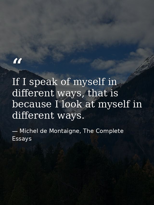 If I speak of myself in different ways, that is because I look at myself in different ways. — Michel de Montaigne, The Complete Essays
