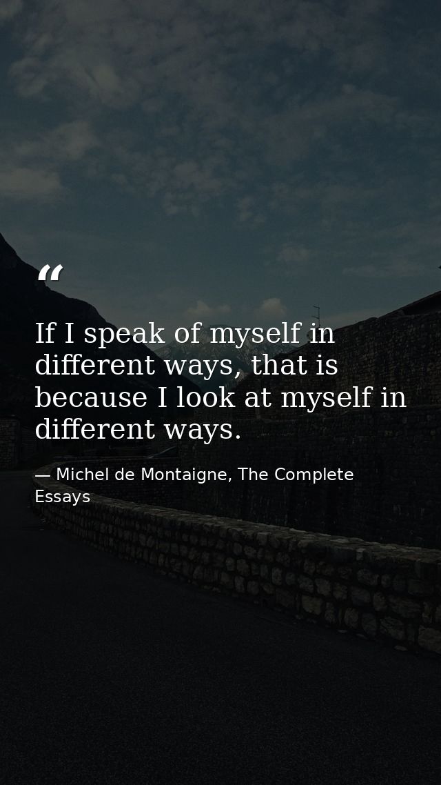 If I speak of myself in different ways, that is because I look at myself in different ways. — Michel de Montaigne, The Complete Essays