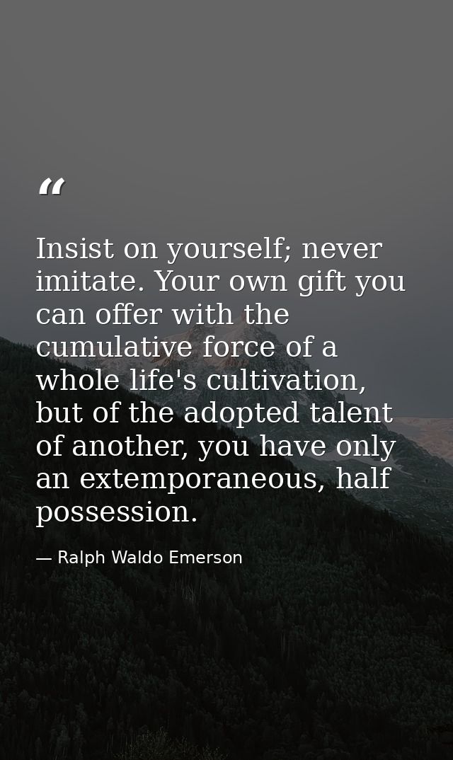 Insist on yourself; never imitate. Your own gift you can offer with the cumulative force of a whole life's cultivation,  — Ralph Waldo Emerson